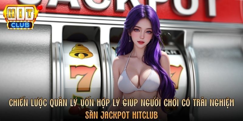 Chiến lược quản lý vốn hợp lý giúp người chơi có trải nghiệm săn Jackpot Hitclub
